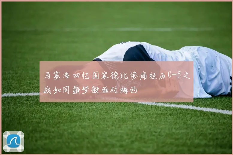 马塞洛回忆国家德比惨痛经历0-5之战如同噩梦般面对梅西