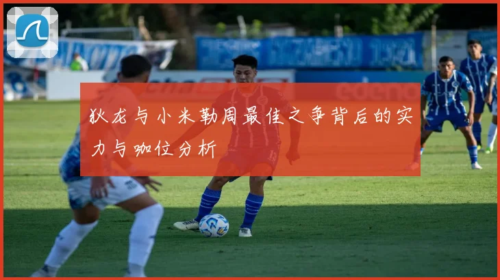 狄龙与小米勒周最佳之争背后的实力与咖位分析