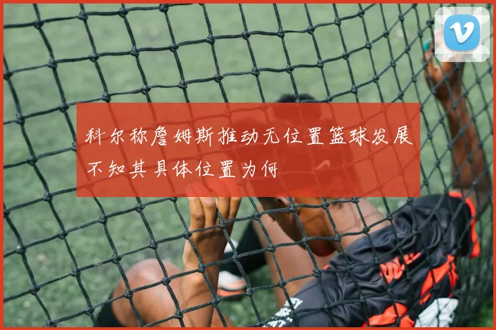 科尔称詹姆斯推动无位置篮球发展不知其具体位置为何