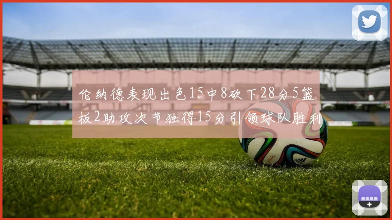 伦纳德表现出色15中8砍下28分5篮板2助攻次节独得15分引领球队胜利