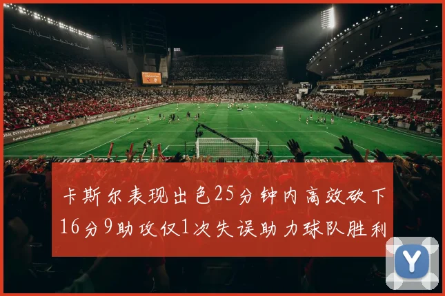 卡斯尔表现出色25分钟内高效砍下16分9助攻仅1次失误助力球队胜利