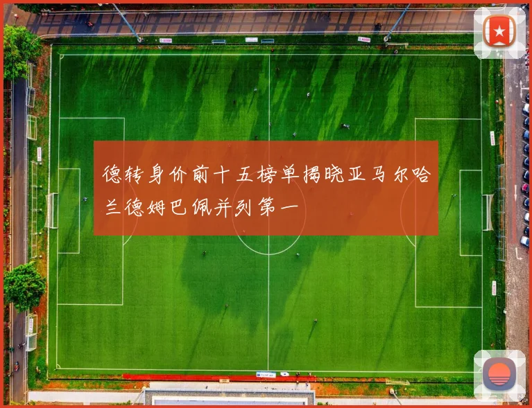 德转身价前十五榜单揭晓亚马尔哈兰德姆巴佩并列第一
