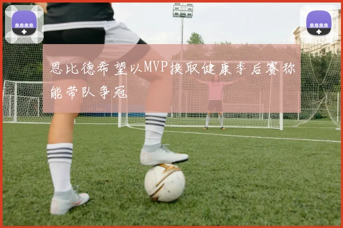 恩比德希望以MVP换取健康季后赛称能带队争冠