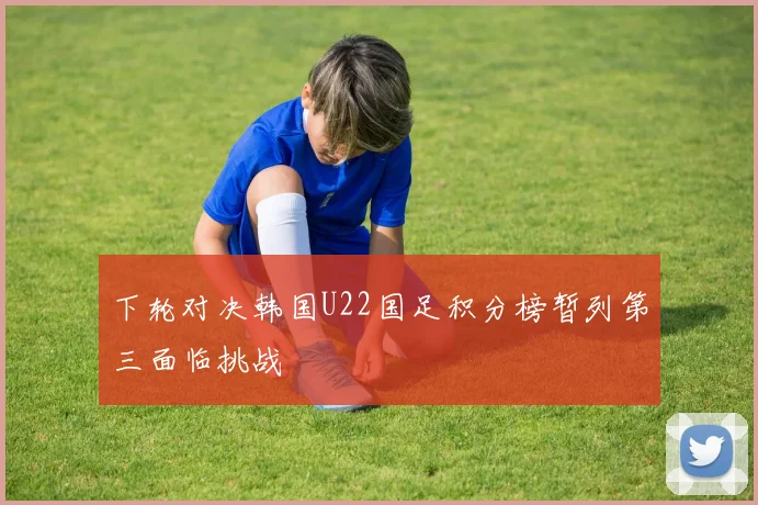 下轮对决韩国U22国足积分榜暂列第三面临挑战
