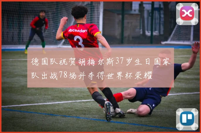 德国队祝贺胡梅尔斯37岁生日国家队出战78场并夺得世界杯荣耀