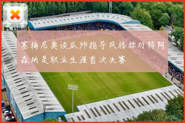 塞梅尼奥谈瓜帅指导风格称对阵阿森纳是职业生涯首次决赛