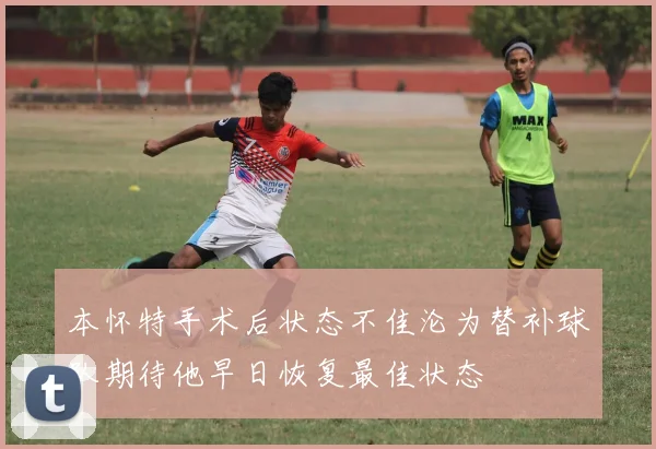 本怀特手术后状态不佳沦为替补球队期待他早日恢复最佳状态