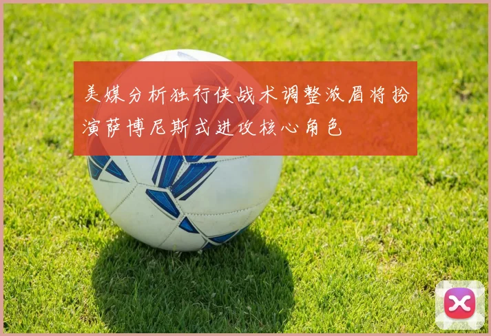 美媒分析独行侠战术调整浓眉将扮演萨博尼斯式进攻核心角色