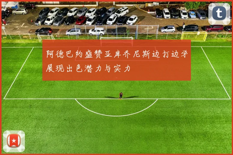 阿德巴约盛赞亚库乔尼斯边打边学展现出色潜力与实力