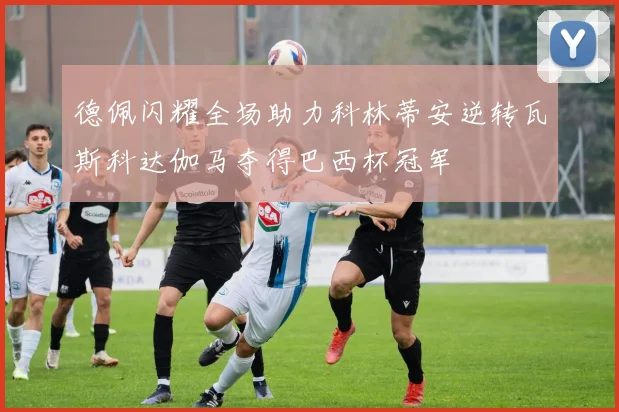 德佩闪耀全场助力科林蒂安逆转瓦斯科达伽马夺得巴西杯冠军