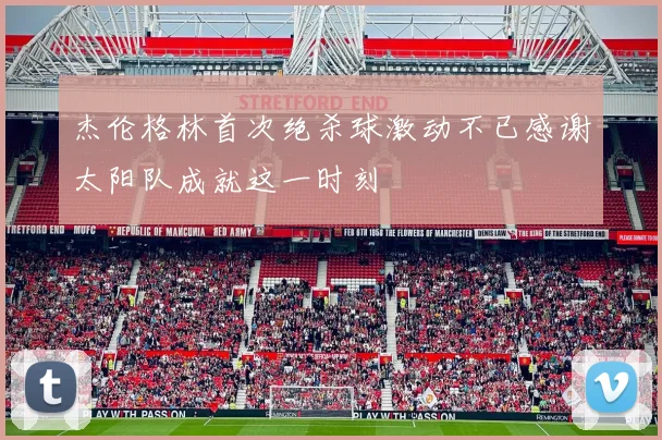 杰伦格林首次绝杀球激动不已感谢太阳队成就这一时刻