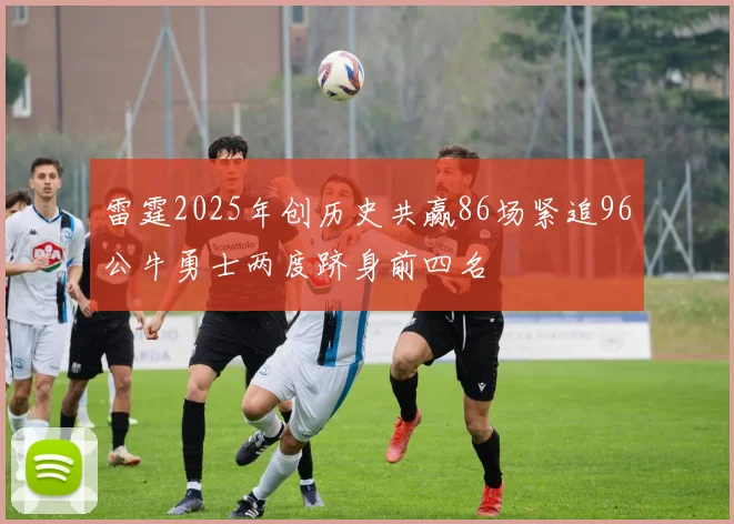 雷霆2025年创历史共赢86场紧追96公牛勇士两度跻身前四名