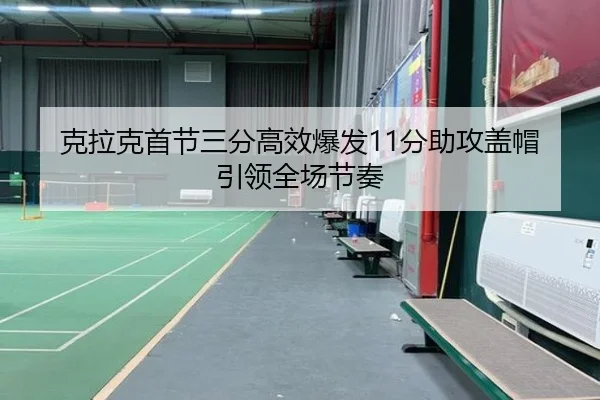 克拉克首节三分高效爆发11分助攻盖帽引领全场节奏（BSports）